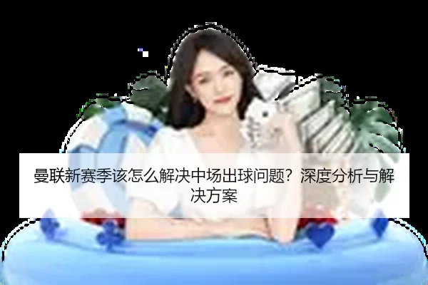 曼联新赛季该怎么解决中场出球问题？深度分析与解决方案