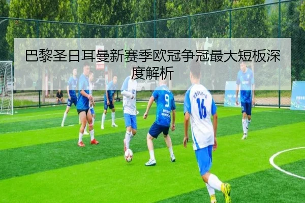 巴黎圣日耳曼新赛季欧冠争冠最大短板深度解析