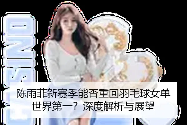 陈雨菲新赛季能否重回羽毛球女单世界第一？深度解析与展望