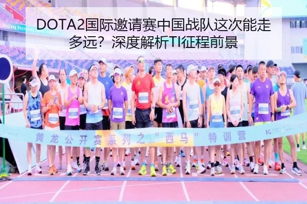 DOTA2国际邀请赛中国战队这次能走多远？深度解析TI征程前景