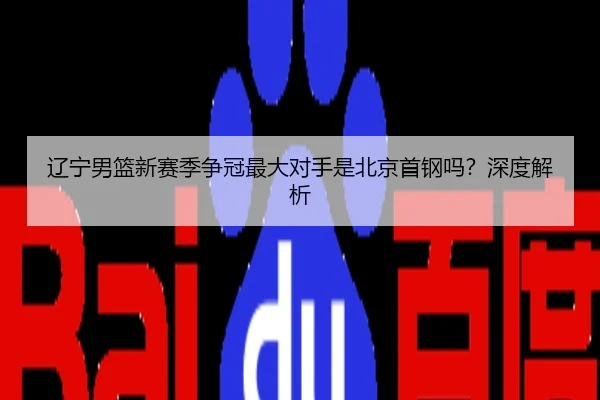 辽宁男篮新赛季争冠最大对手是北京首钢吗？深度解析