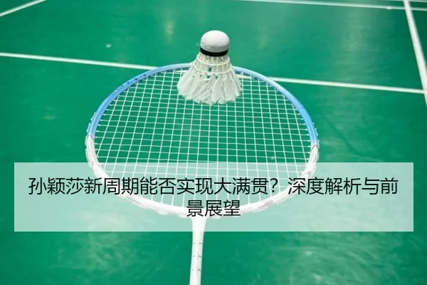 孙颖莎新周期能否实现大满贯？深度解析与前景展望