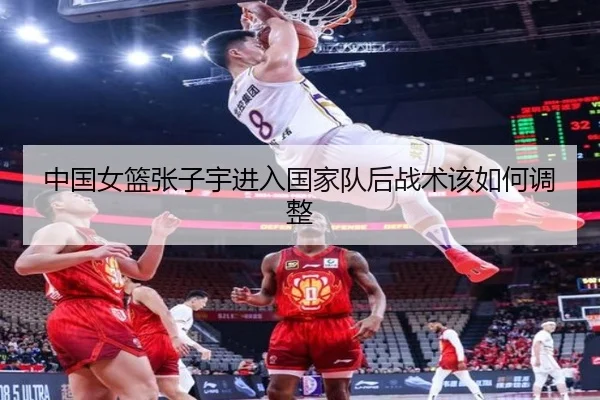 中国女篮张子宇进入国家队后战术该如何调整