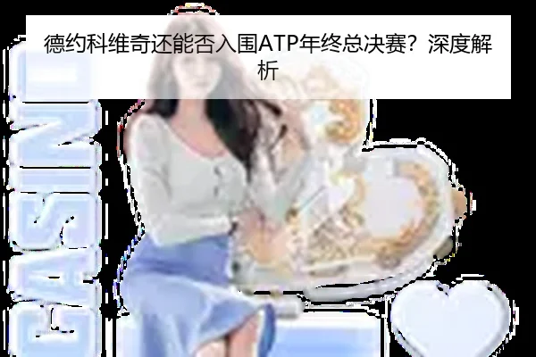 德约科维奇还能否入围ATP年终总决赛？深度解析