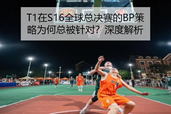 T1在S16全球总决赛的BP策略为何总被针对？深度解析