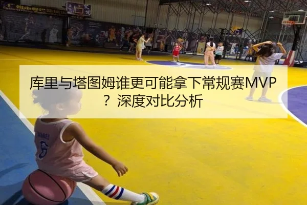 库里与塔图姆谁更可能拿下常规赛MVP？深度对比分析