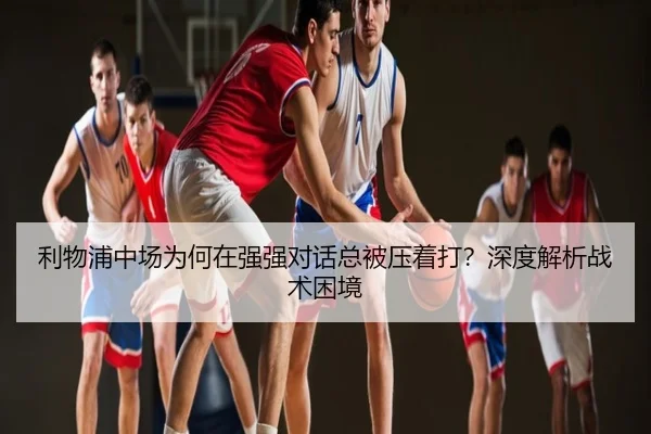 利物浦中场为何在强强对话总被压着打？深度解析战术困境
