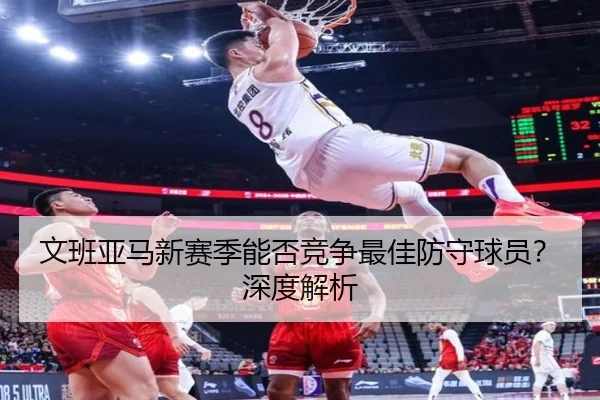 文班亚马新赛季能否竞争最佳防守球员？深度解析