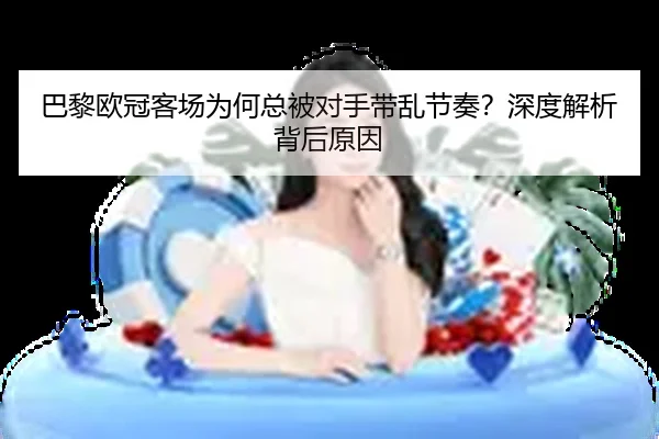 巴黎欧冠客场为何总被对手带乱节奏？深度解析背后原因