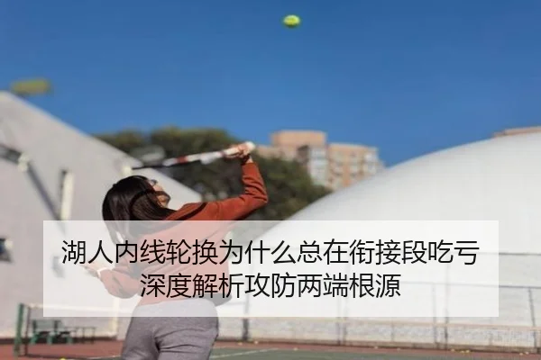湖人内线轮换为什么总在衔接段吃亏 深度解析攻防两端根源