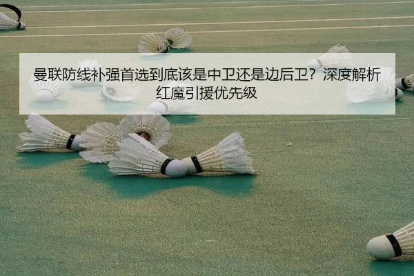 曼联防线补强首选到底该是中卫还是边后卫？深度解析红魔引援优先级