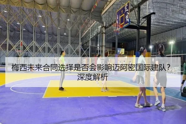 梅西未来合同选择是否会影响迈阿密国际建队？深度解析