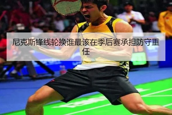 尼克斯锋线轮换谁最该在季后赛承担防守重任