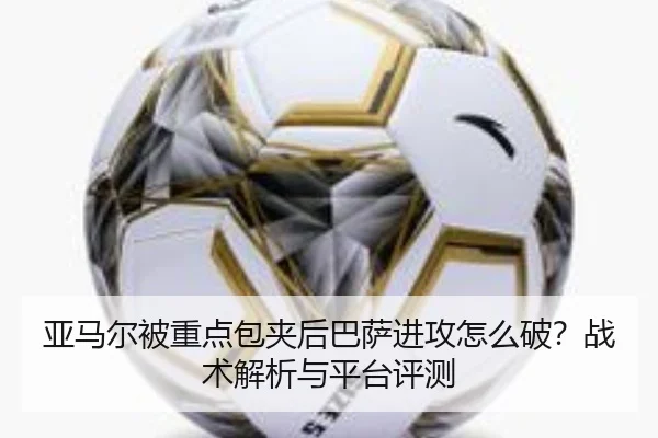 亚马尔被重点包夹后巴萨进攻怎么破？战术解析与平台评测